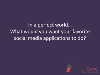 In a perfect world… 
What would you want your favorite 
social media applications to do? 
 