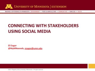 CONNECTING WITH STAKEHOLDERS
USING SOCIAL MEDIA

Eli Sagor
@MyMNwoods, esagor@umn.edu




                                                                     1
©2011 Regents of the University of Minnesota. All rights reserved.
 