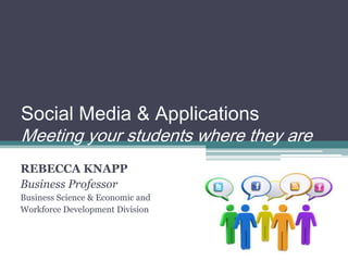 Social Media & Applications
Meeting your students where they are
REBECCA KNAPP
Business Professor
Business Science & Economic and
Workforce Development Division

 