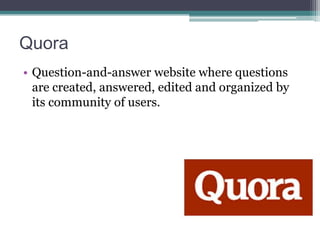 Quora
• Question-and-answer website where questions
are created, answered, edited and organized by
its community of users.

 