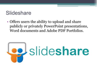 Slideshare
• Offers users the ability to upload and share
publicly or privately PowerPoint presentations,
Word documents and Adobe PDF Portfolios.

 