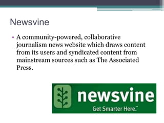Newsvine
• A community-powered, collaborative
journalism news website which draws content
from its users and syndicated content from
mainstream sources such as The Associated
Press.

 