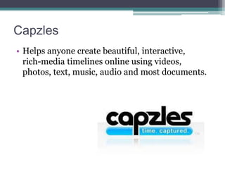 Capzles
• Helps anyone create beautiful, interactive,
rich-media timelines online using videos,
photos, text, music, audio and most documents.

 
