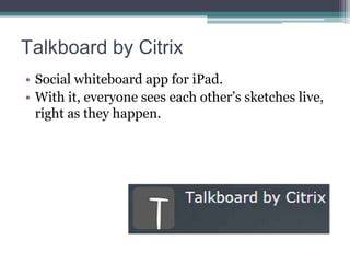 Talkboard by Citrix
• Social whiteboard app for iPad.
• With it, everyone sees each other’s sketches live,
right as they happen.

 