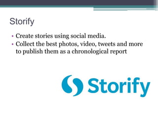 Storify
• Create stories using social media.
• Collect the best photos, video, tweets and more
to publish them as a chronological report

 