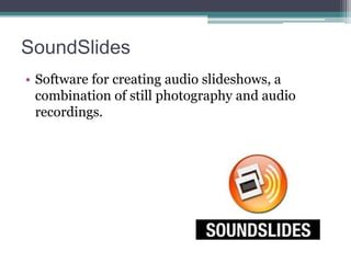 SoundSlides
• Software for creating audio slideshows, a
combination of still photography and audio
recordings.

 