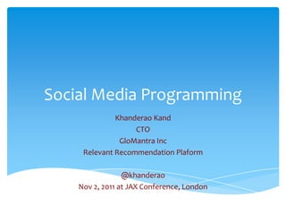 Social Media Programming
              Khanderao Kand
                   CTO
               GloMantra Inc
     Relevant Recommendation Plaform

                 @khanderao
    Nov 2, 2011 at JAX Conference, London
 