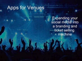 Apps for Venues Expanding your social media into a branding and ticket selling  machine 
