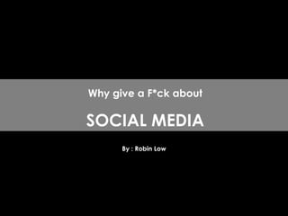 By : Robin Low Why give a F*ck about SOCIAL MEDIA 