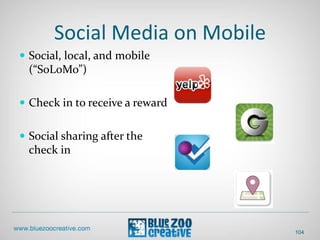Social Media on Mobile
 Social, local, and mobile
(“SoLoMo”)
 Check in to receive a reward
 Social sharing after the
check in
104
 