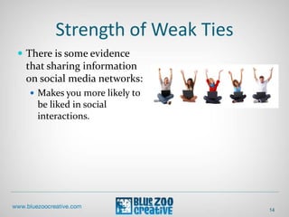 Strength of Weak Ties
14
 There is some evidence
that sharing information
on social media networks:
 Makes you more likely to
be liked in social
interactions.
 