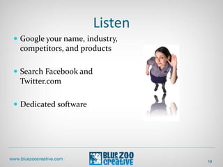 Listen
19
 Google your name, industry,
competitors, and products
 Search Facebook and
Twitter.com
 Dedicated software
 