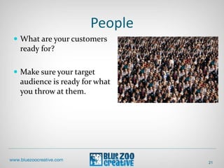 People
21
 What are your customers
ready for?
 Make sure your target
audience is ready for what
you throw at them.
 
