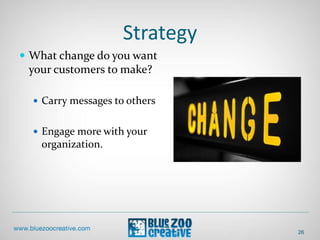 Strategy
26
 What change do you want
your customers to make?
 Carry messages to others
 Engage more with your
organization.
 