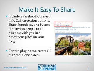 Make It Easy To Share
 Include a Facebook Connect
link, Call-to-Action buttons,
Share Functions, or a button
that invites people to do
business with you in a
prominent place on your
blog.
 Certain plugins can create all
of these in one place.
44
 