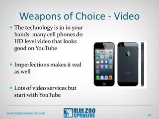 Weapons of Choice - Video
 The technology is in in your
hands: many cell phones do
HD level video that looks
good on YouTube
 Imperfections makes it real
as well
 Lots of video services but
start with YouTube
47
 