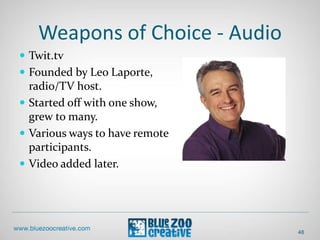 Weapons of Choice - Audio
 Twit.tv
 Founded by Leo Laporte,
radio/TV host.
 Started off with one show,
grew to many.
 Various ways to have remote
participants.
 Video added later.
48
 