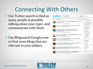 Connecting With Others
 Use Twitter search to find as
many people as possible
talking about your topic, and
communicate with them.
 Use Blogsearch.Google.com
to find more blogs that are
relevant to your subject.
51
 