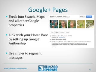Google+ Pages
 Feeds into Search, Maps,
and all other Google
properties
 Link with your Home Base
by setting up Google
Authorship
 Use circles to segment
messages
82
 