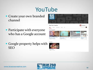 YouTube
 Create your own branded
channel
 Participate with everyone
who has a Google account
 Google property helps with
SEO
86
 