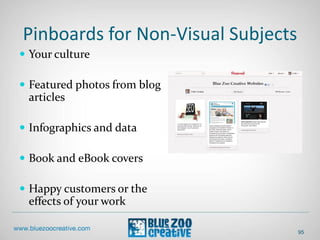 Pinboards for Non-Visual Subjects
 Your culture
 Featured photos from blog
articles
 Infographics and data
 Book and eBook covers
 Happy customers or the
effects of your work
95
 