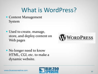 What is WordPress?
 Content Management
System
 Used to create, manage,
store, and deploy content on
Web pages
 No longer need to know
HTML, CGI, etc. to make a
dynamic website.
97
 