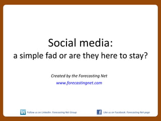 Social media: a simple fad or are they here to stay? Created by the Forecasting Net www.forecastingnet.com Follow us on LinkedIn:  Forecasting Net Group Like us on Facebook:  Forecasting Net page 