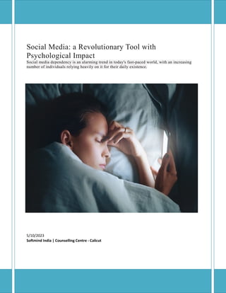 Social Media: a Revolutionary Tool with
Psychological Impact
Social media dependency is an alarming trend in today's fast-paced world, with an increasing
number of individuals relying heavily on it for their daily existence.
5/10/2023
Softmind India | Counselling Centre - Calicut
 