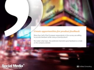 Create opportunities for product feedbackMore than half of the European respondents in this survey are willing to provide feedback while using a brand/product!No matter what topic, the preferred channel to give feedback is e-mail, or the company website.