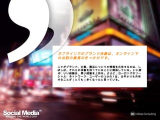 オフラインでのブランド体験は、オンラインでの会話の最
オフラインでのブランド体験は オンラインでの会話の
     でのブランド体験       での会話
高のきっかけです。
 のきっかけです。

人々がブランド、企業、製品についての情報を共有するのは、しばしば、そ
   ブランド、企業、製品についての情報 共有するのは しばしば、
              についての情報を   するのは、
れらの体験を持っていることに関係している。いい傾向：いい経験は、悪い
れらの体験を っていることに関係している。いい傾向 いい経験は
   体験          関係している         経験
経験を上回る。さらに；ヨーロッパのソーシャル・ネットワーク・ユーザーの3
経験を上回る さらに；ヨーロッパのソーシャル・ネットワーク・ユーザーの
分の1は、去年よりも共有することが（とても）多くなったと言っている。
   は 去年よりも共有することが とても） くなったと言っている。
       よりも共有することが（
 