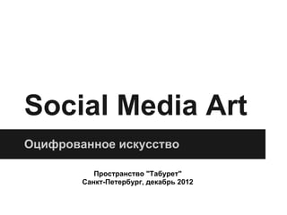 Social Media Art
Оцифрованное искусство

           Пространство "Табурет"
        Санкт-Петербург, декабрь 2012
 