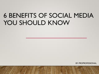 6 BENEFITS OF SOCIAL MEDIA
YOU SHOULD KNOW
BY: PROPROFESSIONAL
 