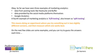 Okay. So far we have seen three examples of marketing analytics:
• data from posting tools like Hootsuite and Buffer
• dat...