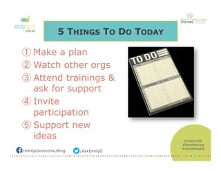 /emilydavisconsulting /AskEmilyD
#nonprofit
#fundraising
#socialmedia
5 THINGS TO DO TODAY
① Make a plan
② Watch other org...