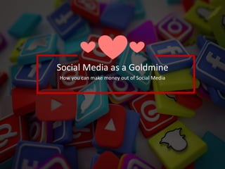 Social Media as a Goldmine
How you can make money out of Social Media
 