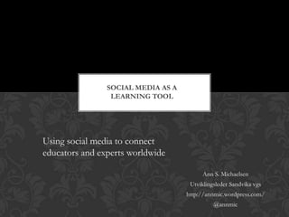 SOCIAL MEDIA AS A
                 LEARNING TOOL




Using social media to connect
educators and experts worldwide

                                         Ann S. Michaelsen
                                     Utviklingsleder Sandvika vgs
                                    http://annmic.wordpress.com/
                                              @annmic
 