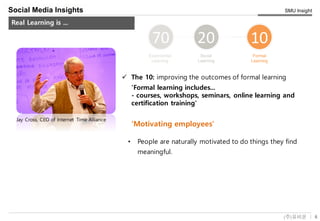 6(주)유비온
SMU Insight
Service Key-Concept (Conceptual)
Social Media Insights
Real Learning is ...
ü The 10: improving the outcomes of formal learning
Jay Cross, CEO of Internet Time Alliance
'Formal learning includes...
- courses, workshops, seminars, online learning and
certification training'
• People are naturally motivated to do things they find
meaningful.
'Motivating employees'
 