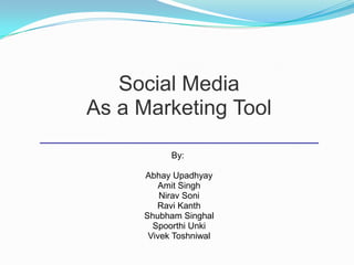 Social Media
As a Marketing Tool

           By:

     Abhay Upadhyay
        Amit Singh
         Nirav Soni
        Ravi Kanth
     Shubham Singhal
       Spoorthi Unki
      Vivek Toshniwal
 