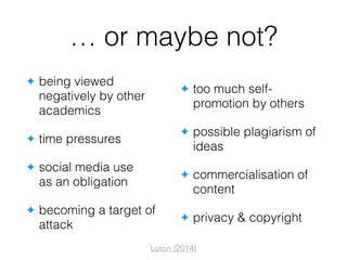 … or maybe not?
✦ being viewed
negatively by other
academics
✦ time pressures
✦ social media use  
as an obligation
✦ becoming a target of
attack
✦ too much self-
promotion by others
✦ possible plagiarism of
ideas
✦ commercialisation of
content
✦ privacy & copyright
Luton (2014)
 