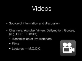 Videos
• Source of information and discussion
• Channels: Youtube, Vimeo, Dailymotion, Google,
(e.g. HBR, TEDtalks)
➡ Transmission of live webinars
➡ Films
➡ Lectures — M.O.O.C.
 