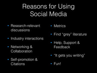 Reasons for Using
Social Media
• Research-relevant
discussions
• Industry interactions
• Networking &
Collaboration
• Self-promotion &
Citations
• Metrics
• Find “grey” literature
• Help, Support &
Feedback
• “It gets you writing”
• Fun!
 