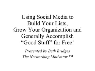 Using Social Media to Build Your Lists, Grow Your Organization and Generally Accomplish “Good Stuff” for Free! Presented by Beth Bridges The Networking Motivator ™ 