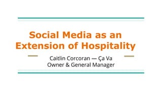 Social Media as an
Extension of Hospitality
Caitlin Corcoran — Ça Va
Owner & General Manager
 
