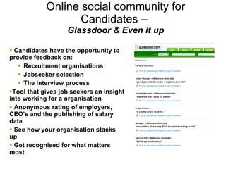 Online social community for Candidates –  Glassdoor & Even it up <ul><li>Candidates have the opportunity to provide feedba...