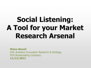Social Listening:
A Tool for your Market
Research Arsenal
Melva Benoit
SVP, Analytics Innovation Research & Strategy
FOX Broadcasting Company
11/12/2012
 