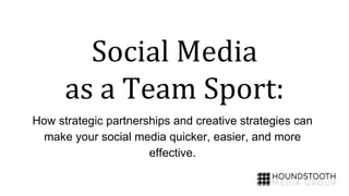 Social Media
as a Team Sport:
How strategic partnerships and creative strategies can
make your social media quicker, easier, and more
effective.
 
