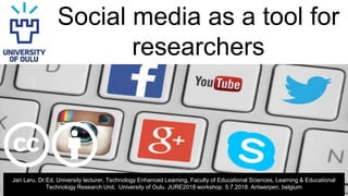 Social media as a tool for
researchers
Jari Laru, Dr.Ed, University lecturer, Technology Enhanced Learning, Faculty of Educational Sciences, Learning & Educational
Technology Research Unit, University of Oulu. JURE2018 workshop. 5.7.2018. Antwerpen, belgium
 