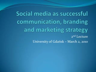 Social media as successful communication, branding and marketing strategy 2nd Lecture University of Gdańsk – March 2, 2010 