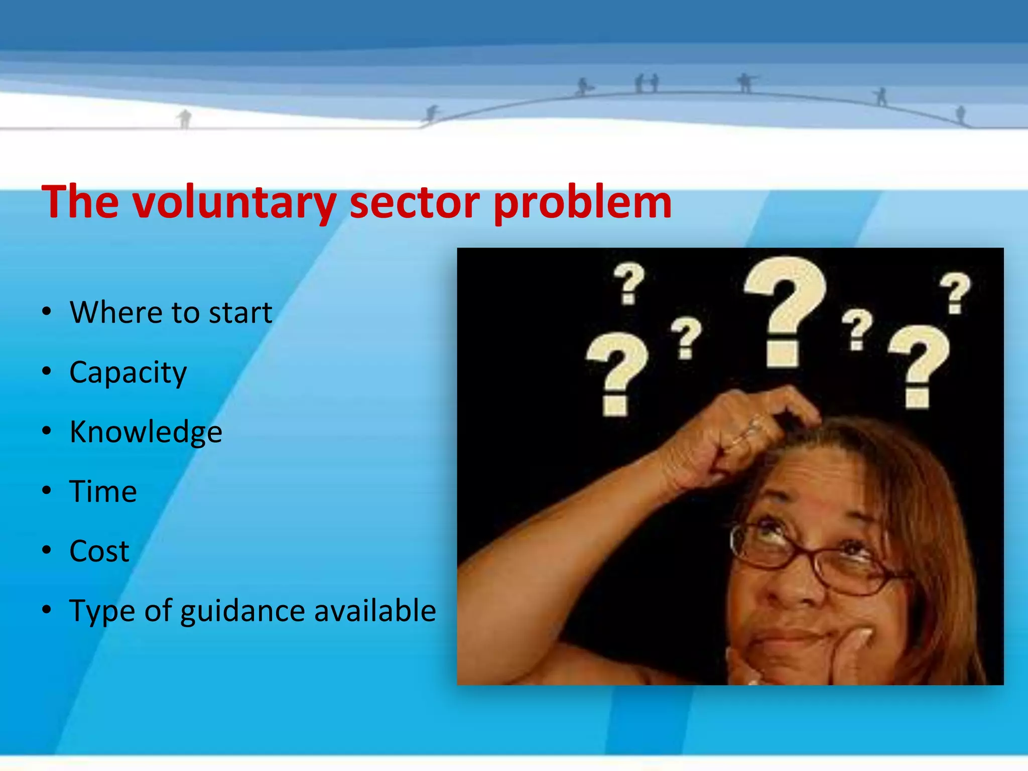 The voluntary sector problem

• Where to start
• Capacity
• Knowledge
• Time
• Cost
• Type of guidance available
 