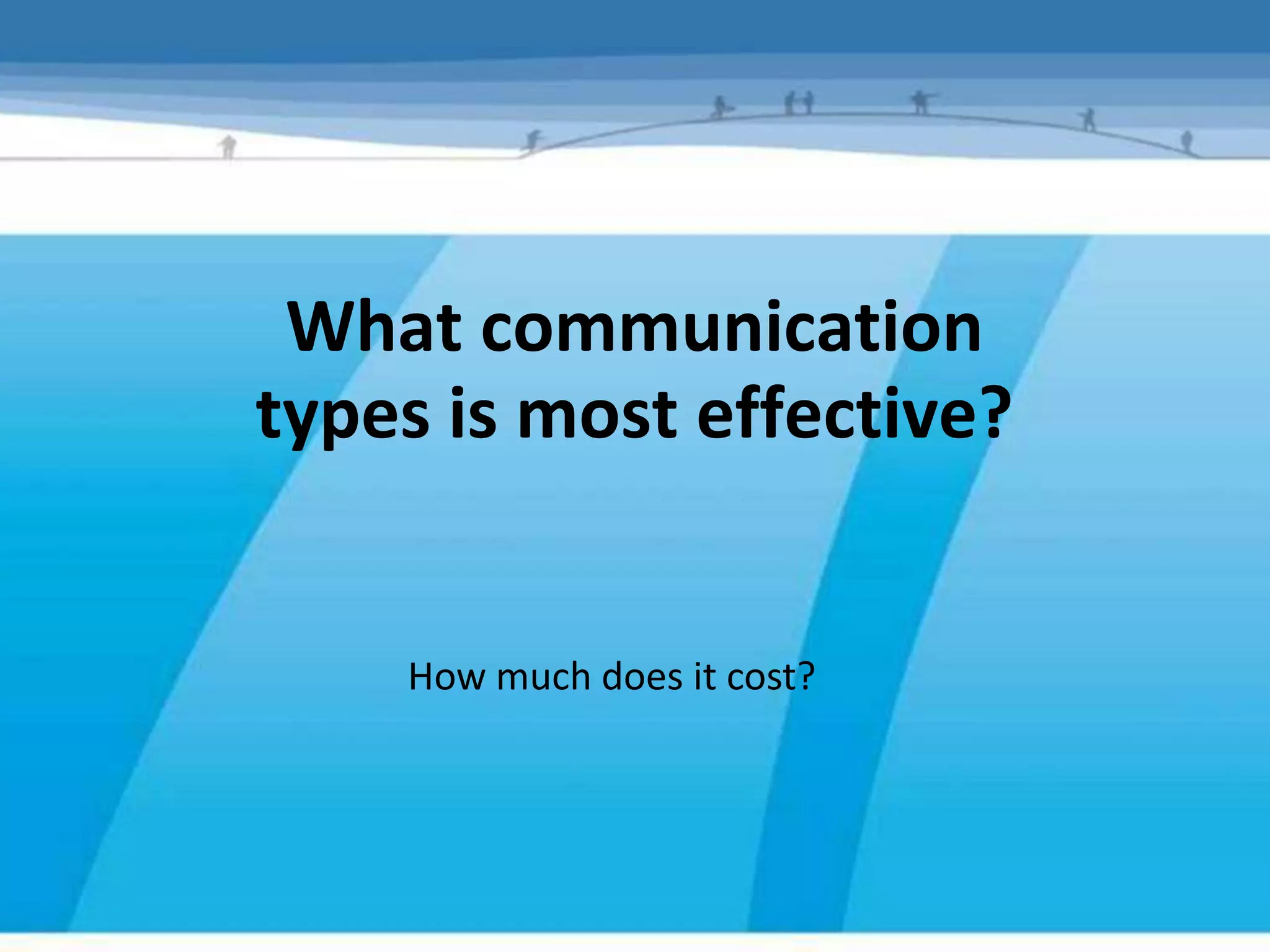 What communication
types is most effective?


    How much does it cost?
 